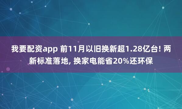 我要配资app 前11月以旧换新超1.28亿台! 两新标准落地, 换家电能省20%还环保
