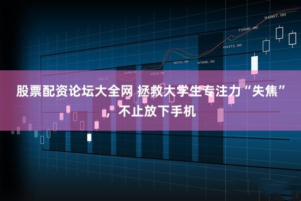 股票配资论坛大全网 拯救大学生专注力“失焦”，不止放下手机