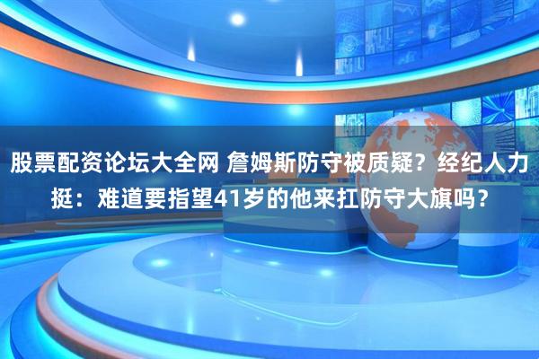 股票配资论坛大全网 詹姆斯防守被质疑？经纪人力挺：难道要指望41岁的他来扛防守大旗吗？