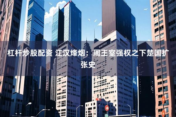 杠杆炒股配资 江汉烽烟：周王室强权之下楚国扩张史
