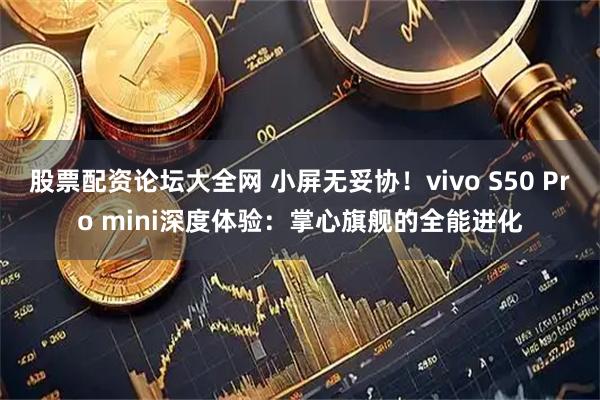 股票配资论坛大全网 小屏无妥协！vivo S50 Pro mini深度体验：掌心旗舰的全能进化