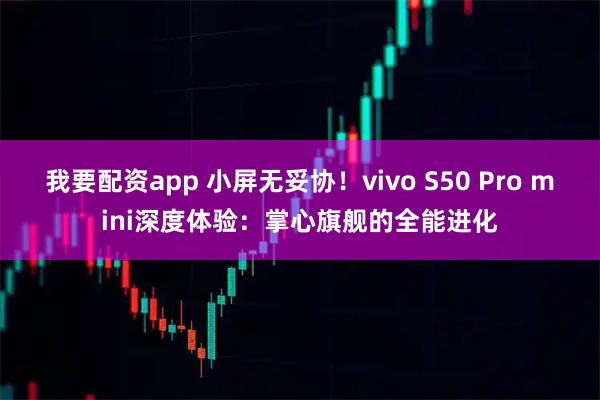 我要配资app 小屏无妥协！vivo S50 Pro mini深度体验：掌心旗舰的全能进化