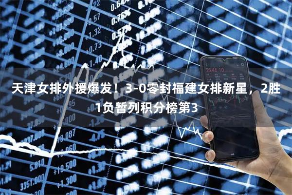 天津女排外援爆发！3-0零封福建女排新星，2胜1负暂列积分榜第3