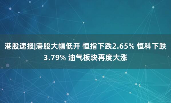 港股速报|港股大幅低开 恒指下跌2.65% 恒科下跌3.79% 油气板块再度大涨