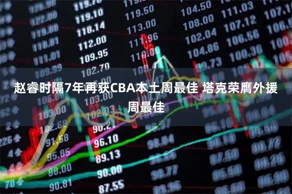 赵睿时隔7年再获CBA本土周最佳 塔克荣膺外援周最佳