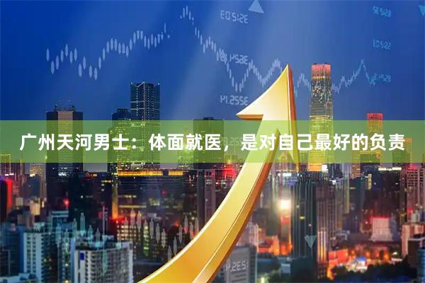 广州天河男士：体面就医，是对自己最好的负责