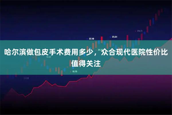 哈尔滨做包皮手术费用多少，众合现代医院性价比值得关注