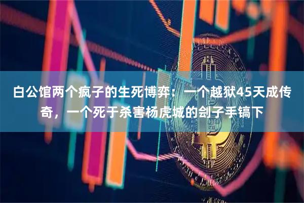 白公馆两个疯子的生死博弈：一个越狱45天成传奇，一个死于杀害杨虎城的刽子手镐下