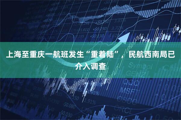 上海至重庆一航班发生“重着陆”，民航西南局已介入调查