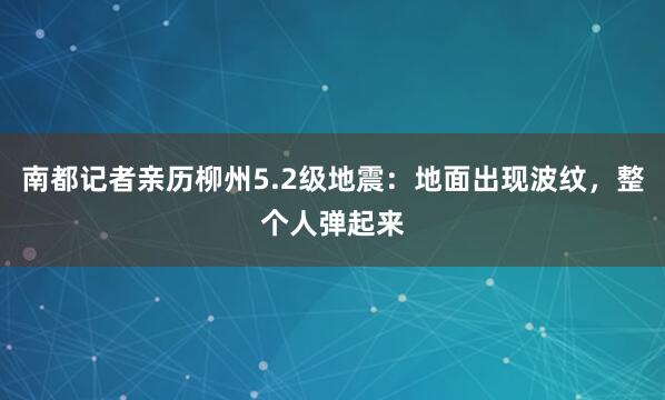 南都记者亲历柳州5.2级地震：地面出现波纹，整个人弹起来