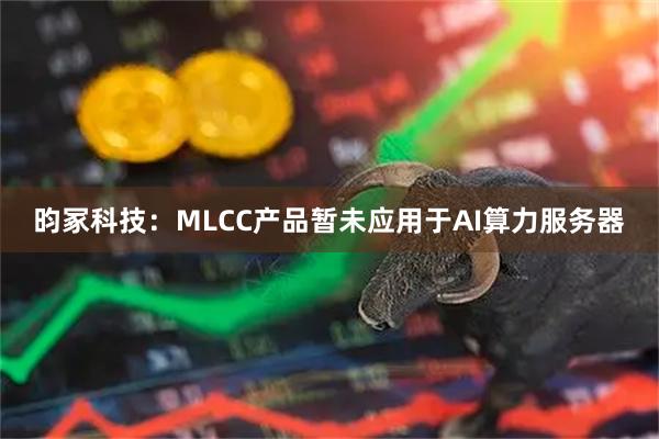 昀冢科技：MLCC产品暂未应用于AI算力服务器