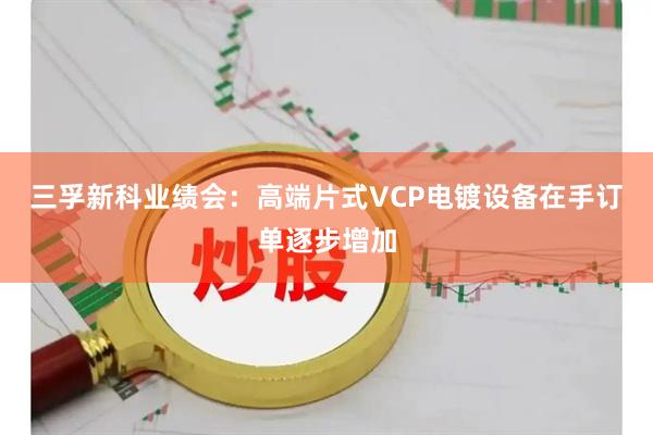 三孚新科业绩会：高端片式VCP电镀设备在手订单逐步增加