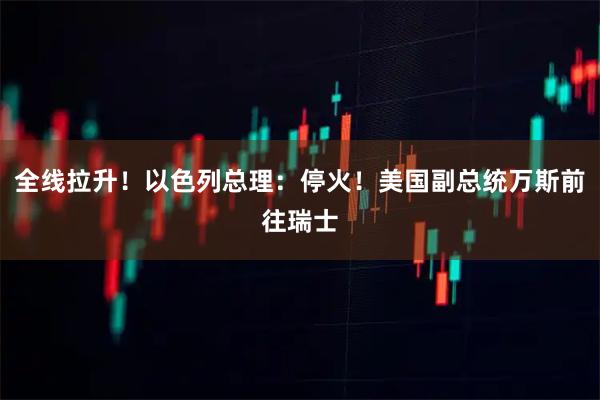 全线拉升！以色列总理：停火！美国副总统万斯前往瑞士