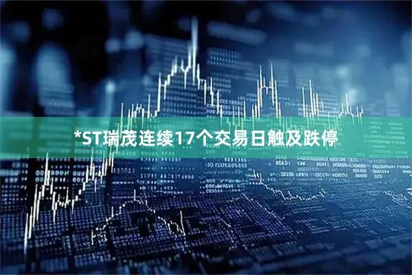 *ST瑞茂连续17个交易日触及跌停