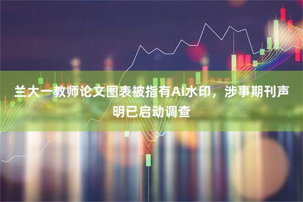 兰大一教师论文图表被指有AI水印，涉事期刊声明已启动调查