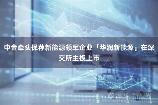 中金牵头保荐新能源领军企业「华润新能源」在深交所主板上市