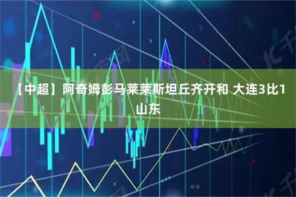 【中超】阿奇姆彭马莱莱斯坦丘齐开和 大连3比1山东