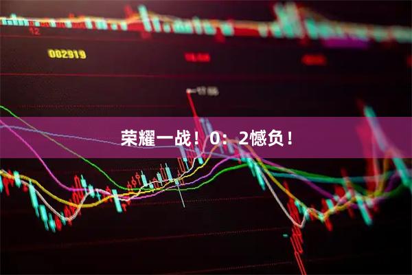 荣耀一战!0:2憾负!