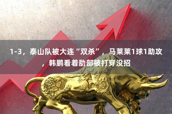 1-3,泰山队被大连“双杀”,马莱莱1球1助攻,韩鹏看着肋部被打穿没招
