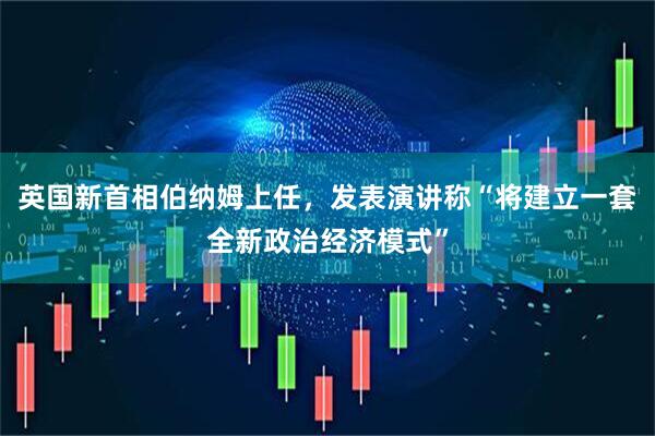 英国新首相伯纳姆上任，发表演讲称“将建立一套全新政治经济模式”