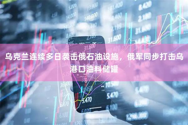 乌克兰连续多日袭击俄石油设施，俄军同步打击乌港口油料储罐