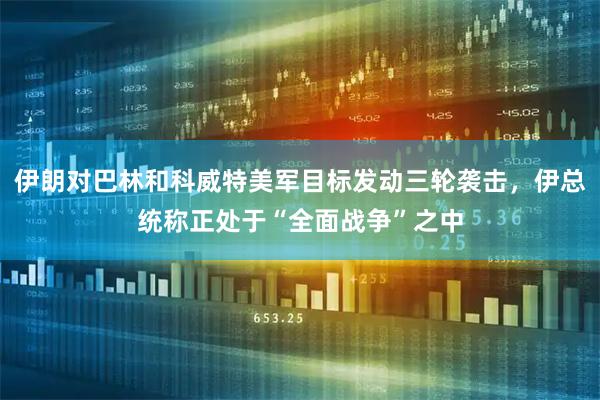 伊朗对巴林和科威特美军目标发动三轮袭击，伊总统称正处于“全面战争”之中