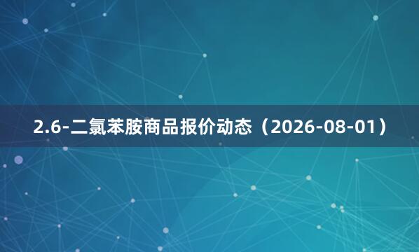 2.6-二氯苯胺商品报价动态（2026-08-01）