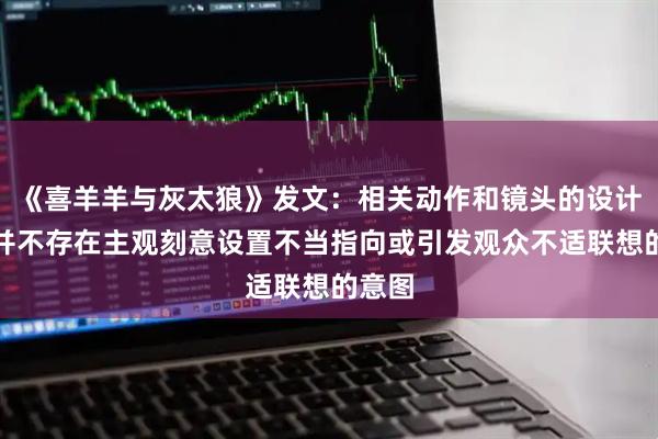 《喜羊羊与灰太狼》发文：相关动作和镜头的设计初衷并不存在主观刻意设置不当指向或引发观众不适联想的意图
